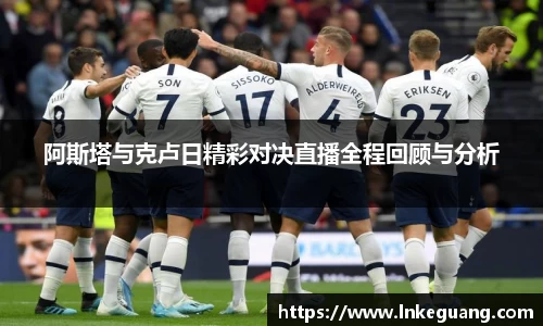 阿斯塔与克卢日精彩对决直播全程回顾与分析