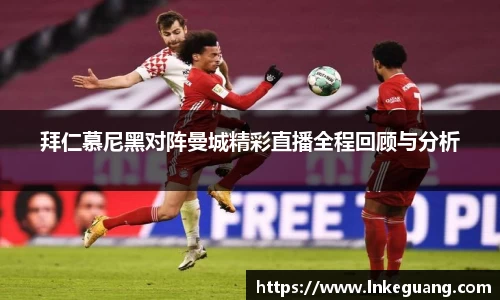 拜仁慕尼黑对阵曼城精彩直播全程回顾与分析